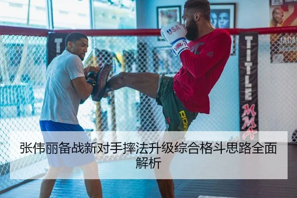 张伟丽备战新对手摔法升级综合格斗思路全面解析